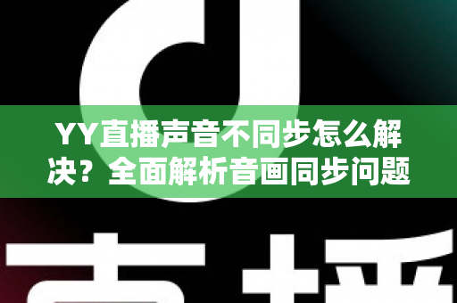 YY直播声音不同步怎么解决?全面解析音画同步问题的实用修复指南 YY直播声音不同步怎么解决?全面解析音画同步问题的实用修复指南