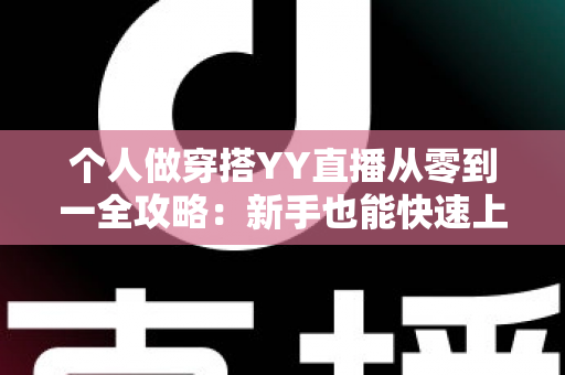 个人做穿搭YY直播从零到一全攻略：新手也能快速上手的时尚变现指南