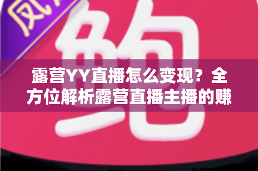 露营YY直播怎么变现？全方位解析露营直播主播的赚钱之道与实战策略