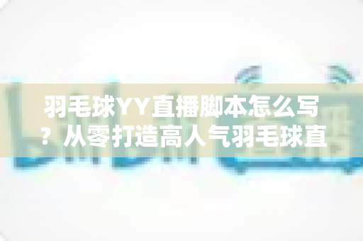 羽毛球YY直播脚本怎么写？从零打造高人气羽毛球直播间的实战指南