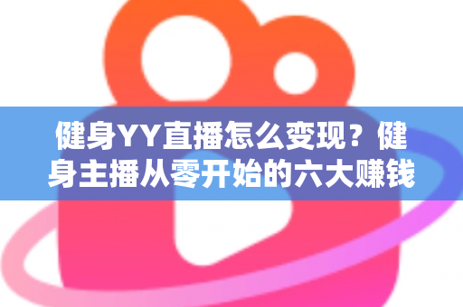 健身YY直播怎么变现?健身主播从零开始的六大赚钱方法与实战指南 健身YY直播怎么变现?健身主播从零开始的六大赚钱方法与实战指南