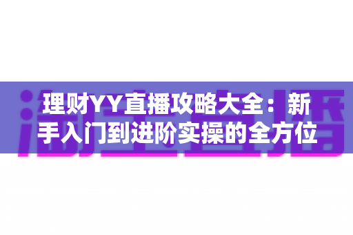 理财YY直播攻略大全：新手入门到进阶实操的全方位学习指南
