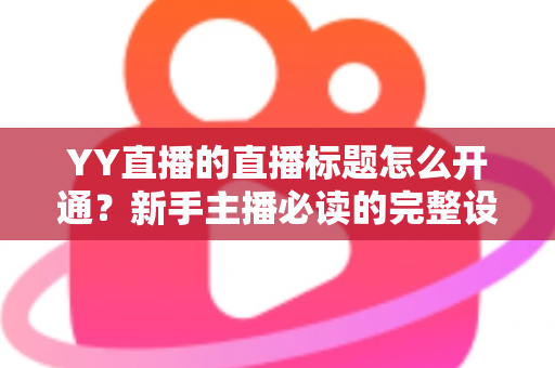 YY直播的直播标题怎么开通？新手主播必读的完整设置流程与高点击率标题优化指南