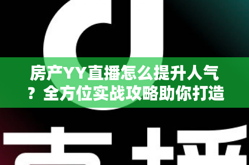 房产YY直播怎么提升人气？全方位实战攻略助你打造高流量直播间