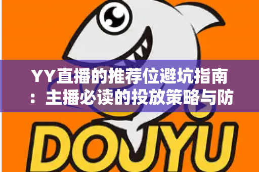 YY直播的推荐位避坑指南:主播必读的投放策略与防坑技巧全解析 YY直播的推荐位避坑指南:主播必读的投放策略与防坑技巧全解析