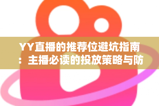 YY直播的推荐位避坑指南：主播必读的投放策略与防坑技巧全解析