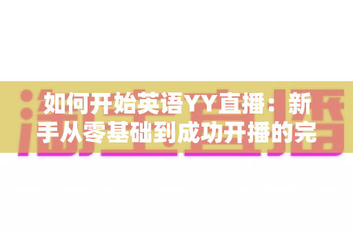 如何开始英语YY直播:新手从零基础到成功开播的完整指南 如何开始英语YY直播:新手从零基础到成功开播的完整指南