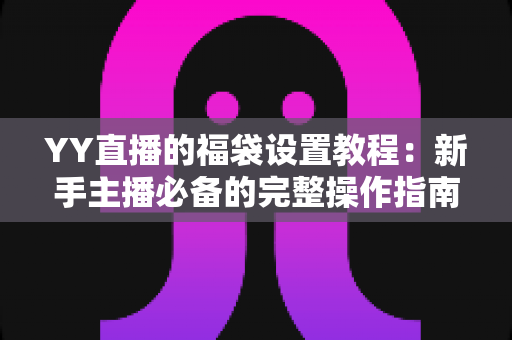 YY直播的福袋设置教程：新手主播必备的完整操作指南与互动涨粉实战技巧