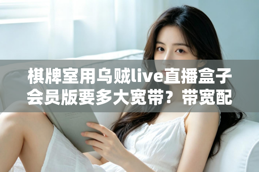 棋牌室用乌贼live直播盒子会员版要多大宽带？带宽配置全攻略与直播优化实用指南