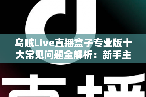 乌贼Live直播盒子专业版十大常见问题全解析:新手主播必看的高效排障指南 乌贼Live直播盒子专业版十大常见问题全解析:新手主播必看的高效排障指南