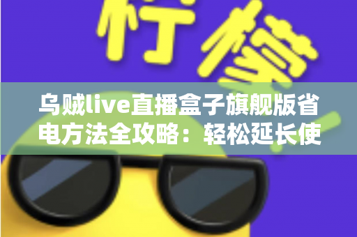乌贼live直播盒子旗舰版省电方法全攻略:轻松延长使用时长,告别电量焦虑 乌贼live直播盒子旗舰版省电方法全攻略:轻松延长使用时长,告别电量焦虑