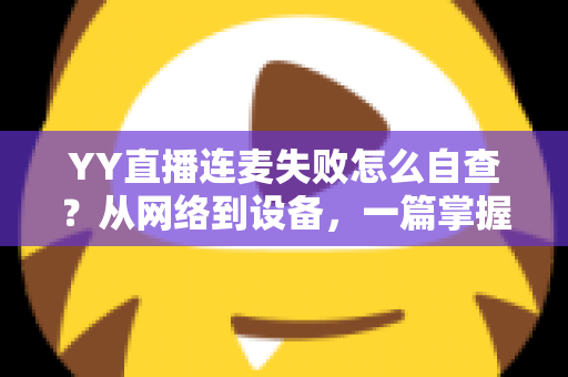 YY直播连麦失败怎么自查？从网络到设备，一篇掌握全套排查方法与实用技巧