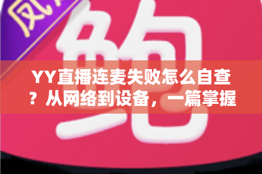 YY直播连麦失败怎么自查？从网络到设备，一篇掌握全套排查方法与实用技巧