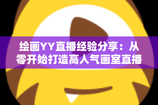 绘画YY直播经验分享：从零开始打造高人气画室直播间的实战指南