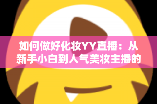 如何做好化妆YY直播：从新手小白到人气美妆主播的实战全攻略