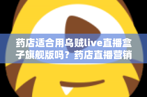 药店适合用乌贼live直播盒子旗舰版吗?药店直播营销全景解析与选购指南 药店适合用乌贼live直播盒子旗舰版吗?药店直播营销全景解析与选购指南