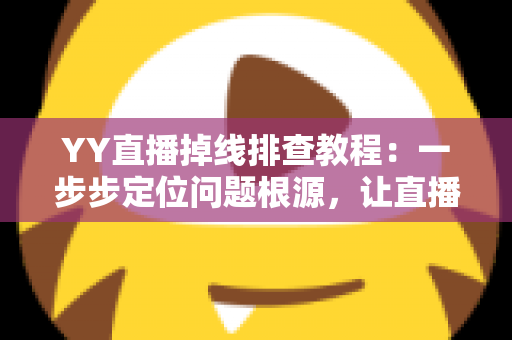YY直播掉线排查教程：一步步定位问题根源，让直播稳定不中断的实用指南