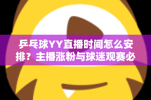 乒乓球YY直播时间怎么安排？主播涨粉与球迷观赛必看的时间规划全攻略