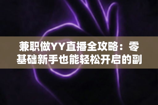 兼职做YY直播全攻略:零基础新手也能轻松开启的副业赚钱指南 兼职做YY直播全攻略:零基础新手也能轻松开启的副业赚钱指南