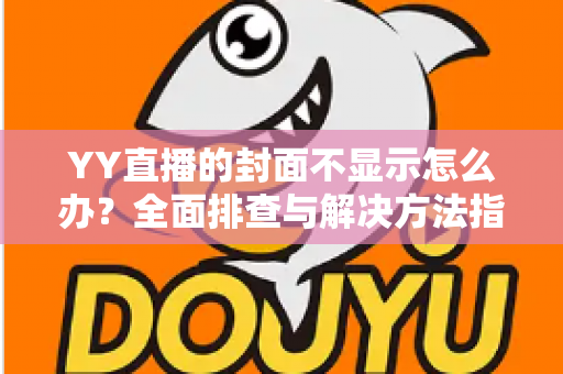 YY直播的封面不显示怎么办？全面排查与解决方法指南，快速恢复封面正常显示