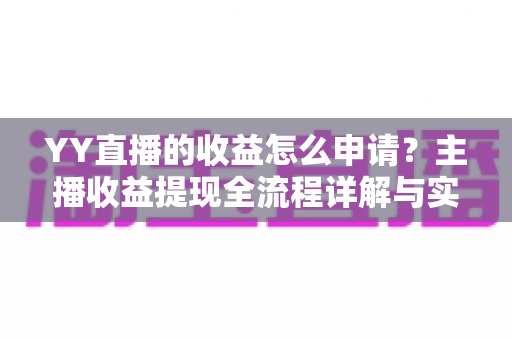 YY直播的收益怎么申请？主播收益提现全流程详解与实用指南