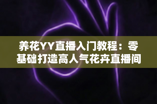 养花YY直播入门教程:零基础打造高人气花卉直播间的完全指南 养花YY直播入门教程:零基础打造高人气花卉直播间的完全指南