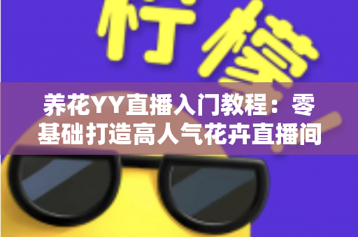 养花YY直播入门教程:零基础打造高人气花卉直播间的完全指南 养花YY直播入门教程:零基础打造高人气花卉直播间的完全指南