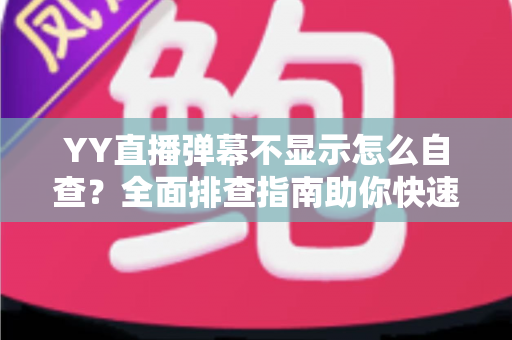 YY直播弹幕不显示怎么自查？全面排查指南助你快速恢复弹幕互动