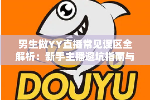 男生做YY直播常见误区全解析:新手主播避坑指南与实战进阶攻略 男生做YY直播常见误区全解析:新手主播避坑指南与实战进阶攻略