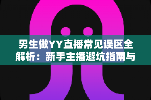 男生做YY直播常见误区全解析：新手主播避坑指南与实战进阶攻略