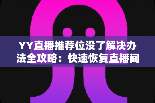 YY直播推荐位没了解决办法全攻略：快速恢复直播间曝光与人气的实用指南