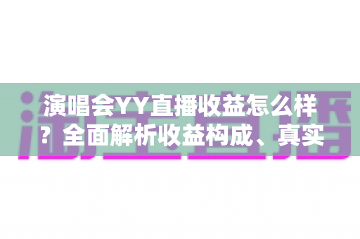 演唱会YY直播收益怎么样？全面解析收益构成、真实收入水平与变现技巧