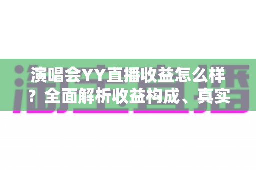 演唱会YY直播收益怎么样？全面解析收益构成、真实收入水平与变现技巧