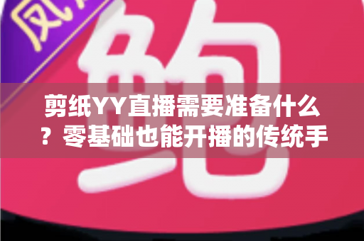 剪纸YY直播需要准备什么？零基础也能开播的传统手艺直播全攻略