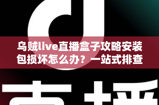 乌贼live直播盒子攻略安装包损坏怎么办？一站式排查与修复全攻略助你顺利安装