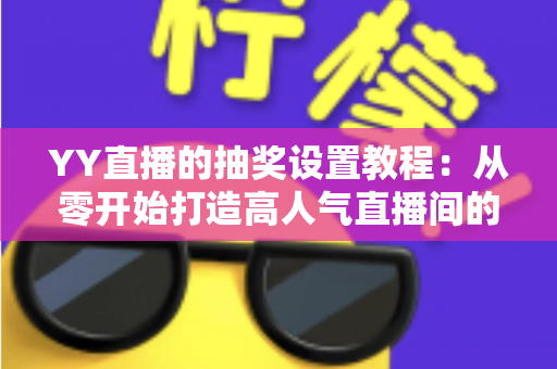 YY直播的抽奖设置教程：从零开始打造高人气直播间的完整攻略