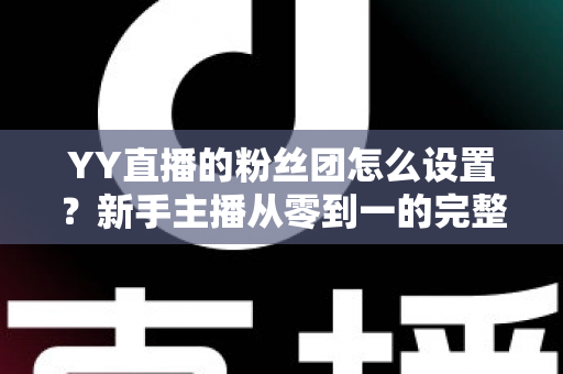 YY直播的粉丝团怎么设置？新手主播从零到一的完整运营攻略