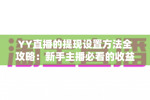 YY直播的提现设置方法全攻略：新手主播必看的收益提现详细教程与实用技巧