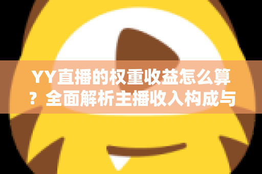 YY直播的权重收益怎么算?全面解析主播收入构成与权重提升实用攻略 YY直播的权重收益怎么算?全面解析主播收入构成与权重提升实用攻略