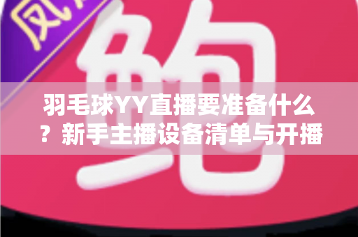羽毛球YY直播要准备什么？新手主播设备清单与开播全攻略