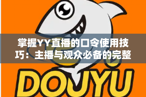 掌握YY直播的口令使用技巧：主播与观众必备的完整实战指南
