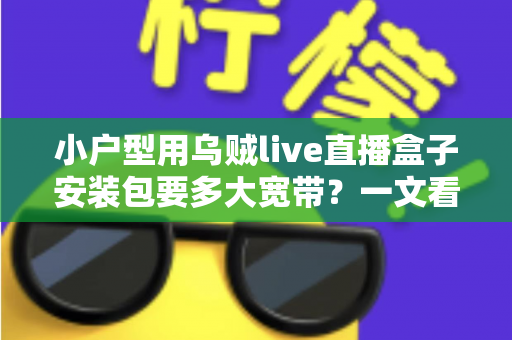 小户型用乌贼live直播盒子安装包要多大宽带？一文看懂带宽需求与装机攻略