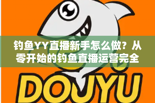 钓鱼YY直播新手怎么做？从零开始的钓鱼直播运营完全指南