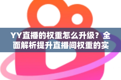 YY直播的权重怎么升级?全面解析提升直播间权重的实战攻略与运营技巧 YY直播的权重怎么升级?全面解析提升直播间权重的实战攻略与运营技巧