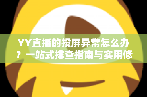 YY直播的投屏异常怎么办？一站式排查指南与实用修复方案全解析