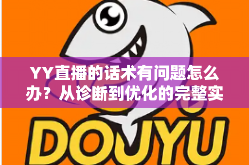 YY直播的话术有问题怎么办？从诊断到优化的完整实战指南