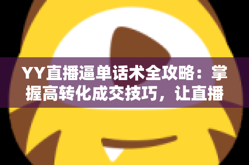 YY直播逼单话术全攻略:掌握高转化成交技巧,让直播间订单持续增长 YY直播逼单话术全攻略:掌握高转化成交技巧,让直播间订单持续增长