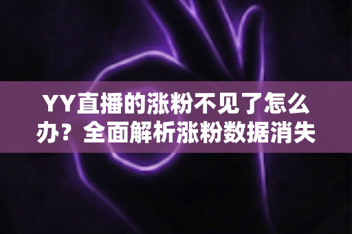 YY直播的涨粉不见了怎么办?全面解析涨粉数据消失的原因与高效解决方案 YY直播的涨粉不见了怎么办?全面解析涨粉数据消失的原因与高效解决方案