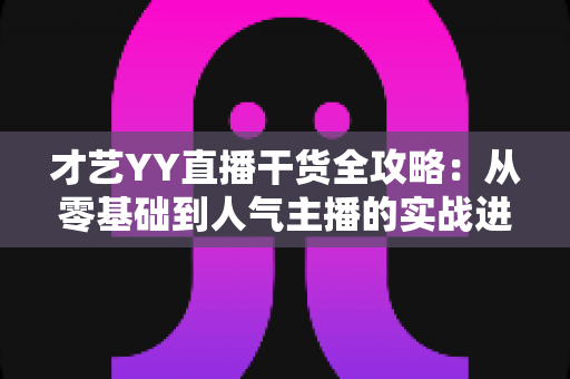 才艺YY直播干货全攻略：从零基础到人气主播的实战进阶指南