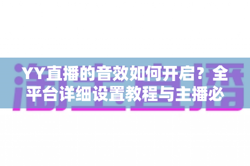 YY直播的音效如何开启?全平台详细设置教程与主播必备技巧一次掌握 YY直播的音效如何开启?全平台详细设置教程与主播必备技巧一次掌握